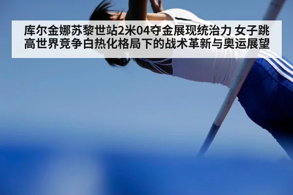 库尔金娜苏黎世站2米04夺金展现统治力 女子跳高世界竞争白热化格局下的战术革新与奥运展望